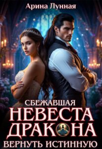«Сбежавшая невеста Дракона. Вернуть истинную» Арина Лунная